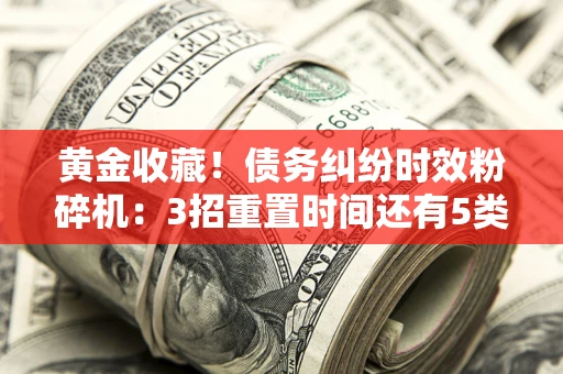 济南黄金收藏！债务纠纷时效粉碎机：3招重置时间还有5类不设年限的特殊债务