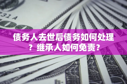 济南债务人去世后债务如何处理？继承人如何免责？