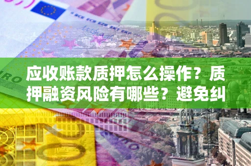 济南应收账款质押怎么操作？质押融资风险有哪些？避免纠纷高效融资技巧