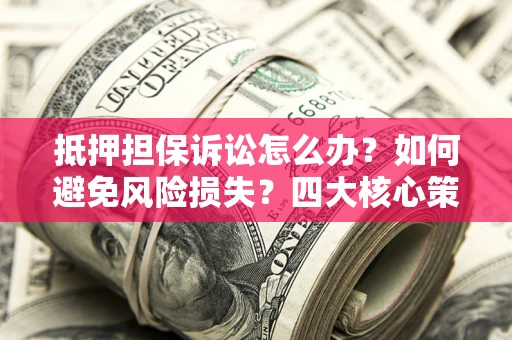 济南抵押担保诉讼怎么办？如何避免风险损失？四大核心策略全解读