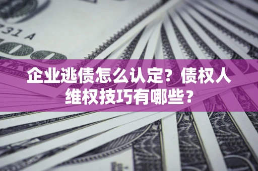 济南企业逃债怎么认定？债权人维权技巧有哪些？