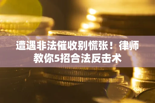 济南遭遇非法催收别慌张！律师教你5招合法反击术