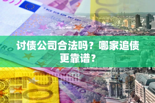 济南讨债公司合法吗？哪家追债更靠谱？