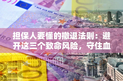 济南担保人要懂的撤退法则：避开这三个致命风险，守住血汗钱
