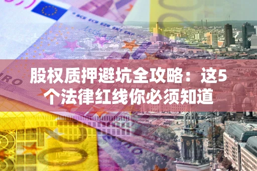 济南股权质押避坑全攻略：这5个法律红线你必须知道