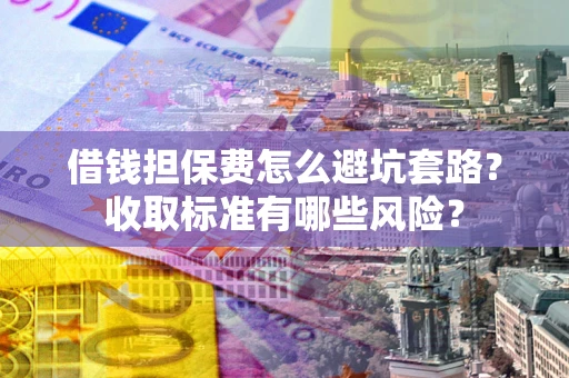 济南借钱担保费怎么避坑套路?收取标准有哪些风险? 济南借钱担保费怎么避坑套路?收取标准有哪些风险?