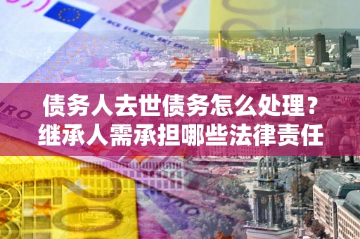 济南债务人去世债务怎么处理？继承人需承担哪些法律责任？