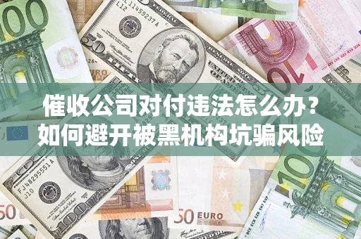 济南催收公司对付违法怎么办？如何避开被黑机构坑骗风险