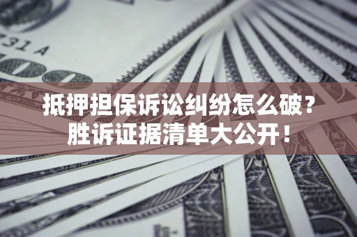 济南抵押担保诉讼纠纷怎么破？胜诉证据清单大公开！