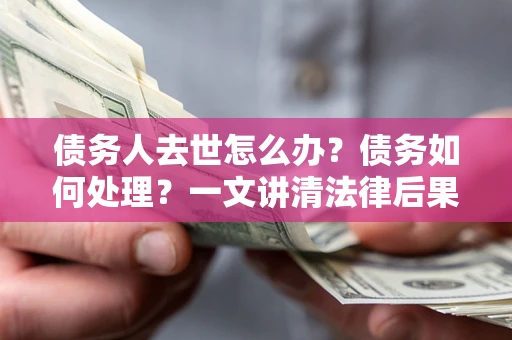 济南债务人去世怎么办？债务如何处理？一文讲清法律后果