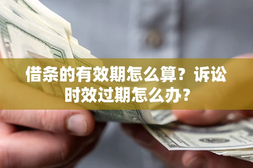 济南借条的有效期怎么算？诉讼时效过期怎么办？