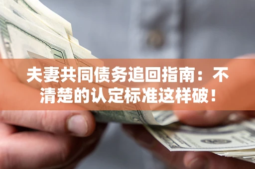 济南夫妻共同债务追回指南：不清楚的认定标准这样破！