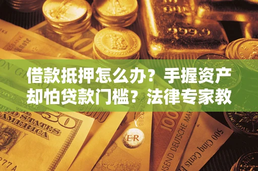 济南借款抵押怎么办？手握资产却怕贷款门槛？法律专家教你办抵押不踩坑