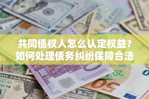 济南共同债权人怎么认定权益？如何处理债务纠纷保障合法权益？
