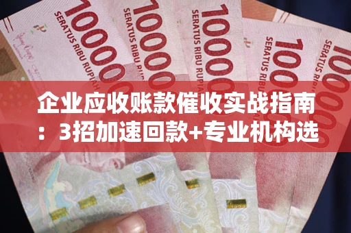 济南企业应收账款催收实战指南：3招加速回款+专业机构选择避坑