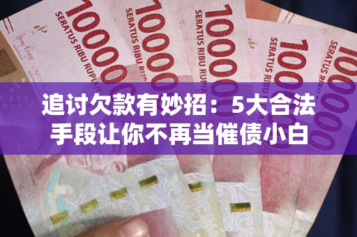 济南追讨欠款有妙招：5大合法手段让你不再当催债小白