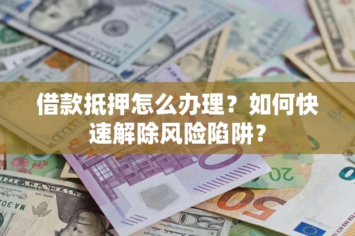 济南借款抵押怎么办理？如何快速解除风险陷阱？