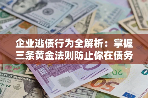 济南企业逃债行为全解析：掌握三条黄金法则防止你在债务乱局中“踩雷”