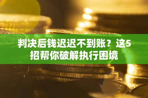 济南判决后钱迟迟不到账？这5招帮你破解执行困境