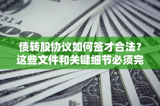 济南债转股协议如何签才合法？这些文件和关键细节必须完整