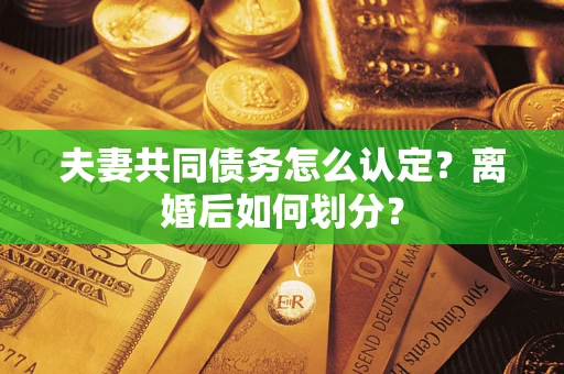 济南夫妻共同债务怎么认定？离婚后如何划分？