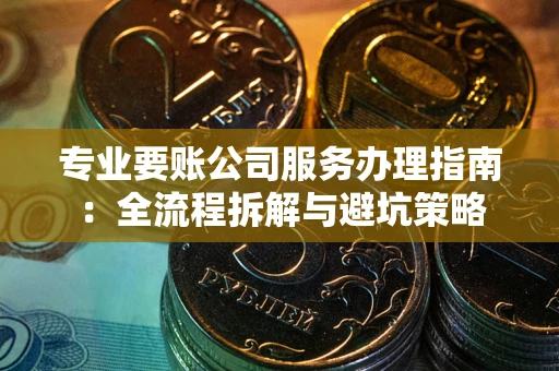 济南专业要账公司服务办理指南：全流程拆解与避坑策略