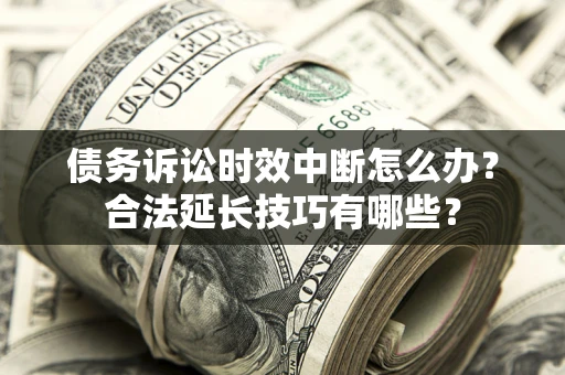 济南债务诉讼时效中断怎么办？合法延长技巧有哪些？