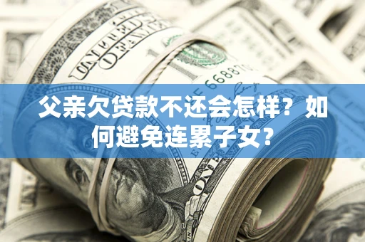 济南父亲欠贷款不还会怎样？如何避免连累子女？