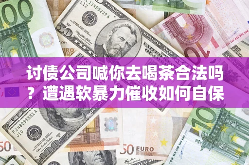 济南讨债公司喊你去喝茶合法吗？遭遇软暴力催收如何自保？