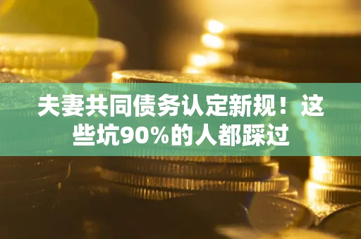 济南夫妻共同债务认定新规！这些坑90%的人都踩过
