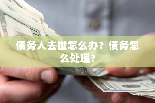 济南债务人去世怎么办？债务怎么处理？
