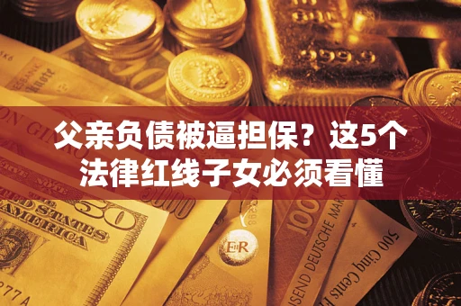 济南父亲负债被逼担保？这5个法律红线子女必须看懂