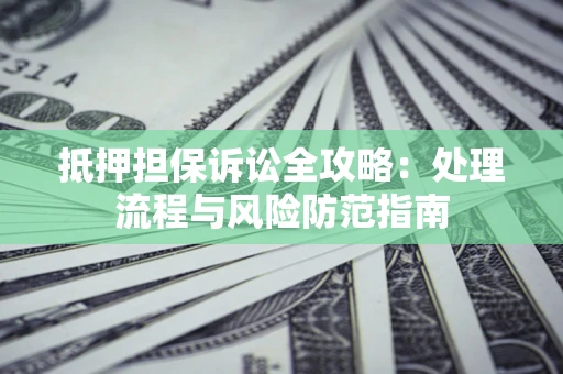 济南抵押担保诉讼全攻略：处理流程与风险防范指南