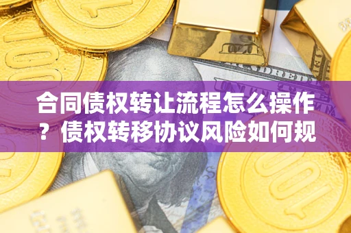 济南合同债权转让流程怎么操作？债权转移协议风险如何规避？