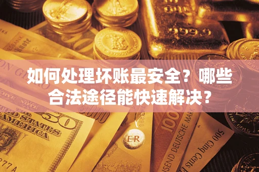 济南如何处理坏账最安全？哪些合法途径能快速解决？