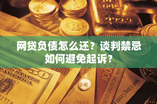 济南网贷负债怎么还？谈判禁忌如何避免起诉？