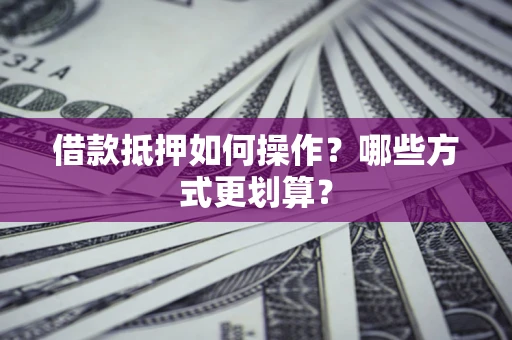 济南借款抵押如何操作？哪些方式更划算？