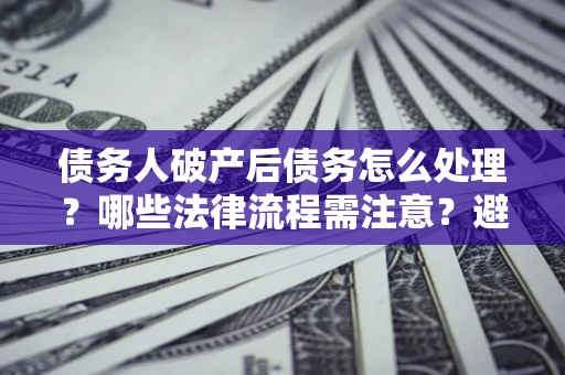 济南债务人破产后债务怎么处理？哪些法律流程需注意？避免踩坑指南
