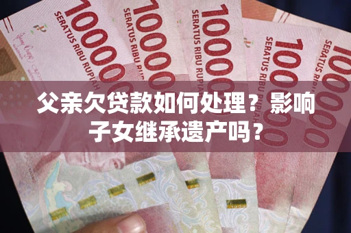 济南父亲欠贷款如何处理?影响子女继承遗产吗? 济南父亲欠贷款如何处理?影响子女继承遗产吗?