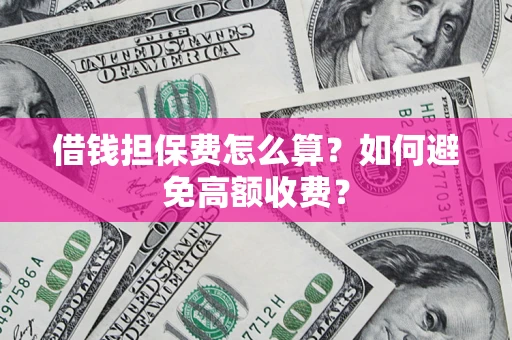 济南借钱担保费怎么算？如何避免高额收费？