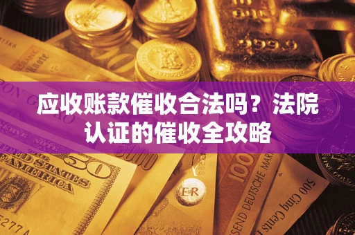 济南应收账款催收合法吗？法院认证的催收全攻略