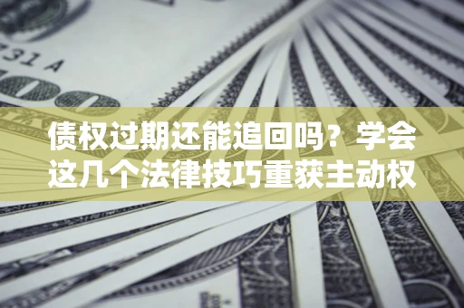 济南债权过期还能追回吗？学会这几个法律技巧重获主动权