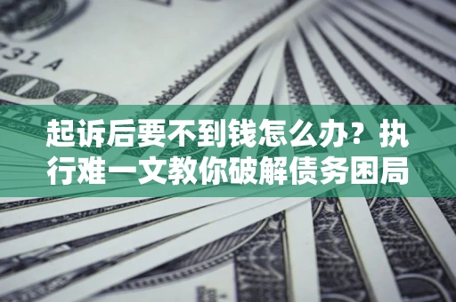 济南起诉后要不到钱怎么办？执行难一文教你破解债务困局