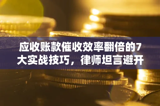 济南应收账款催收效率翻倍的7大实战技巧，律师坦言避开这些法律雷区最关键