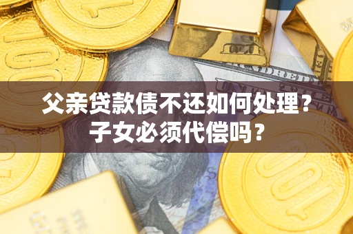 济南父亲贷款债不还如何处理？子女必须代偿吗？