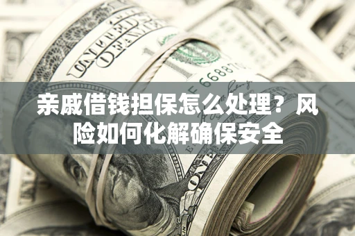 济南亲戚借钱担保怎么处理？风险如何化解确保安全