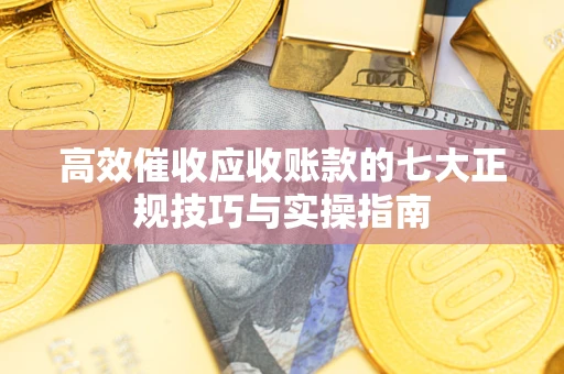 济南高效催收应收账款的七大正规技巧与实操指南