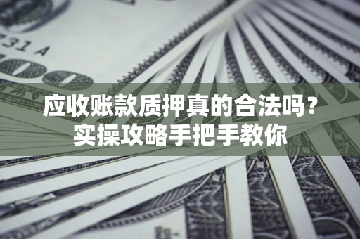 济南应收账款质押真的合法吗？实操攻略手把手教你