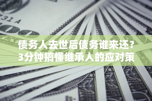 济南债务人去世后债务谁来还？3分钟搞懂继承人的应对策略