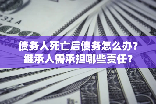 济南债务人死亡后债务怎么办？继承人需承担哪些责任？